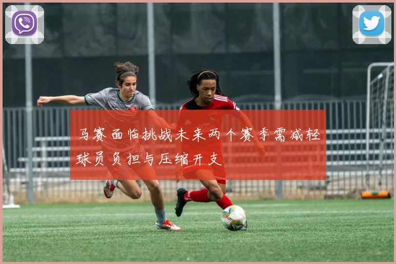 马赛面临挑战未来两个赛季需减轻球员负担与压缩开支
