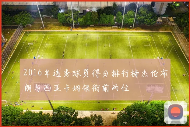2016年选秀球员得分排行榜杰伦布朗与西亚卡姆领衔前两位